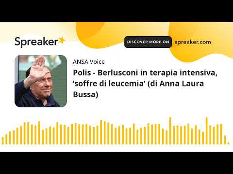 Polis – Berlusconi in terapia intensiva, ‘soffre di leucemia’ (di Anna Laura Bussa)